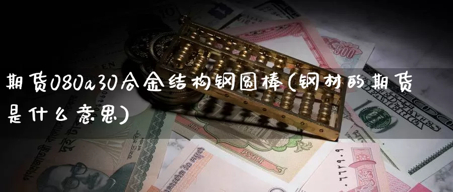 期货080a30合金结构钢圆棒(钢材的期货是什么意思)_https://hj.wpmee.com_外盘期货_第1张