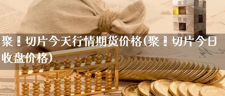 聚酯切片今天行情期货价格(聚酯切片今日收盘价格)_https://hj.wpmee.com_外盘期货_第1张