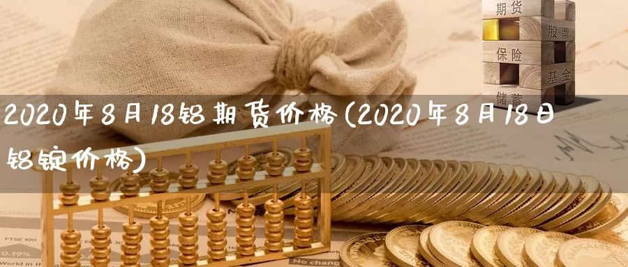 2020年8月18铝期货价格(2020年8月18日铝锭价格)_https://hj.wpmee.com_道指直播室_第1张