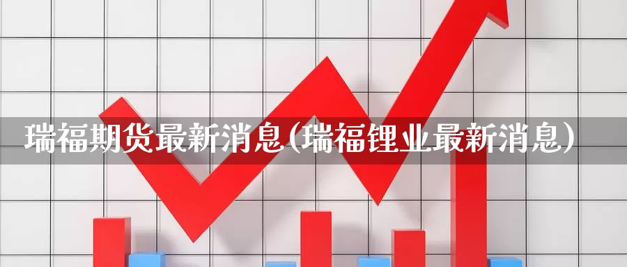 瑞福期货最新消息(瑞福锂业最新消息)_https://hj.wpmee.com_恒指喊单_第1张