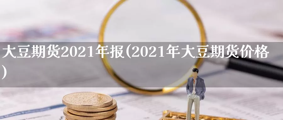 大豆期货2021年报(2021年大豆期货价格)_https://hj.wpmee.com_原油期货喊单_第1张