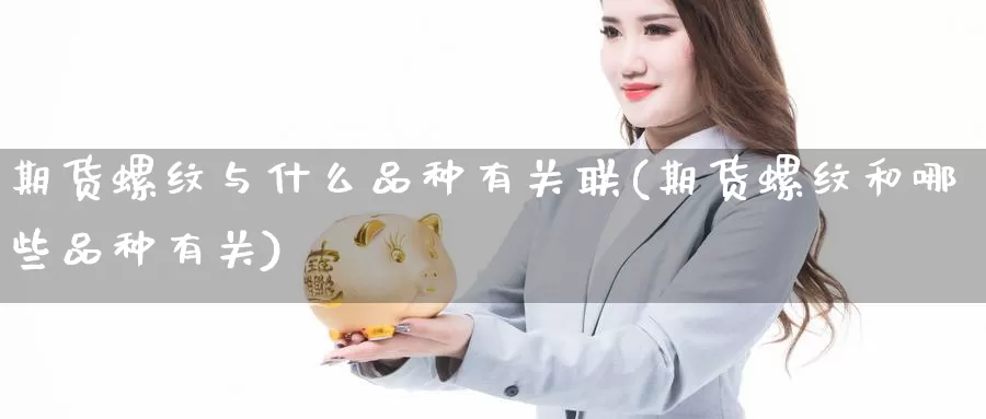 期货螺纹与什么品种有关联(期货螺纹和哪些品种有关)_https://hj.wpmee.com_外盘期货直播间_第1张