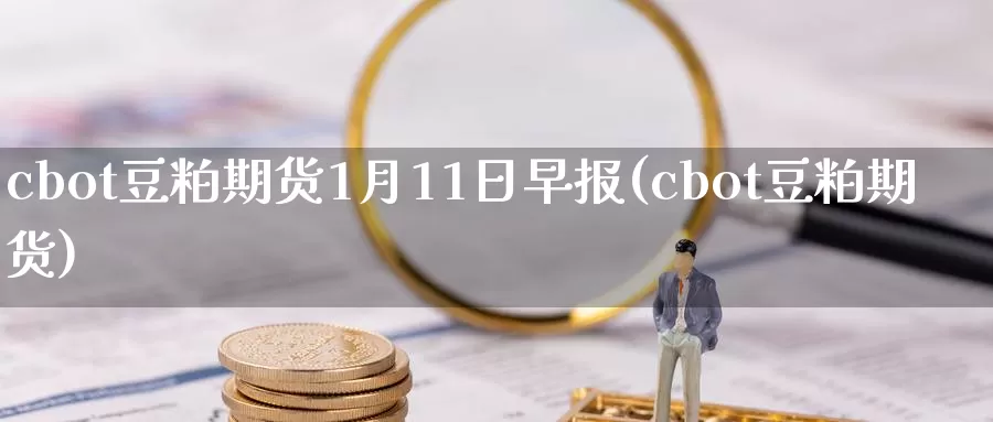 cbot豆粕期货1月11日早报(cbot豆粕期货)_https://hj.wpmee.com_外盘期货直播间_第1张