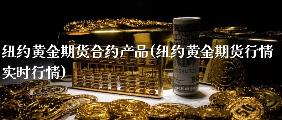 纽约黄金期货合约产品(纽约黄金期货行情实时行情)_https://hj.wpmee.com_原油期货喊单_第1张