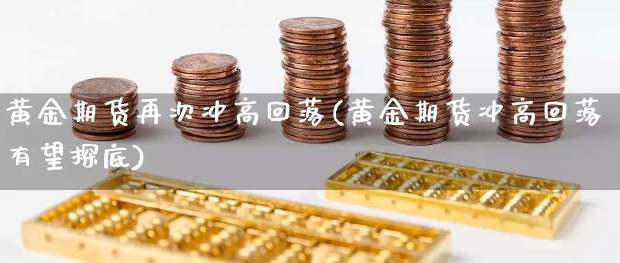 黄金期货再次冲高回落(黄金期货冲高回落有望探底)_https://hj.wpmee.com_原油期货_第1张