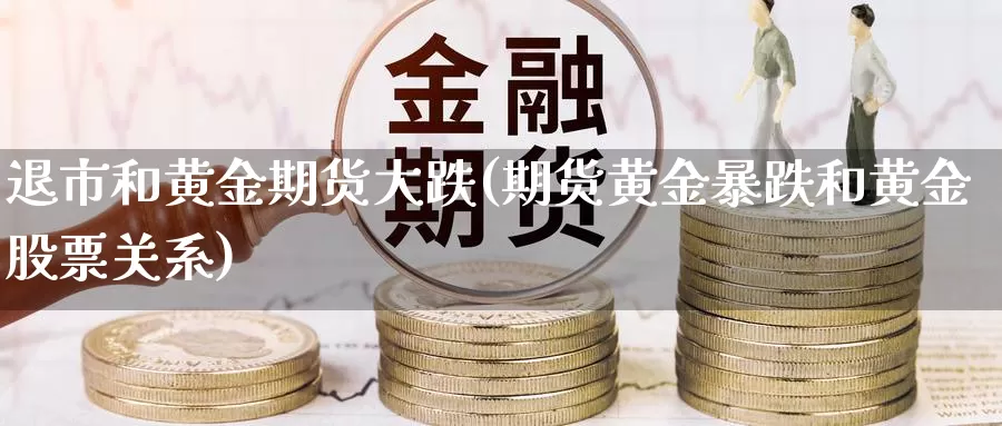 退市和黄金期货大跌(期货黄金暴跌和黄金股票关系)_https://hj.wpmee.com_德指期货_第1张