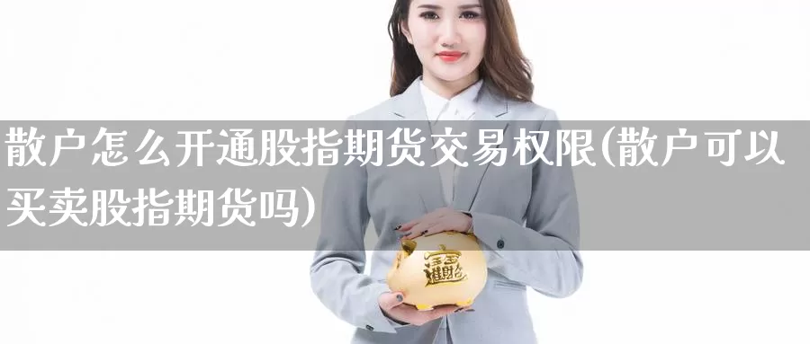 散户怎么开通股指期货交易权限(散户可以买卖股指期货吗)_https://hj.wpmee.com_黄金期货_第1张