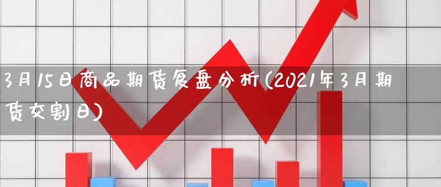 3月15日商品期货复盘分析(2021年3月期货交割日)_https://hj.wpmee.com_德指期货_第1张