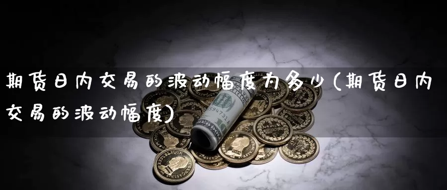 期货日内交易的波动幅度为多少(期货日内交易的波动幅度)_https://hj.wpmee.com_黄金期货_第1张