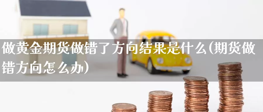 做黄金期货做错了方向结果是什么(期货做错方向怎么办)_https://hj.wpmee.com_黄金期货直播室_第1张