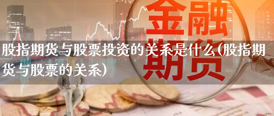 股指期货与股票投资的关系是什么(股指期货与股票的关系)_https://hj.wpmee.com_黄金期货直播室_第1张