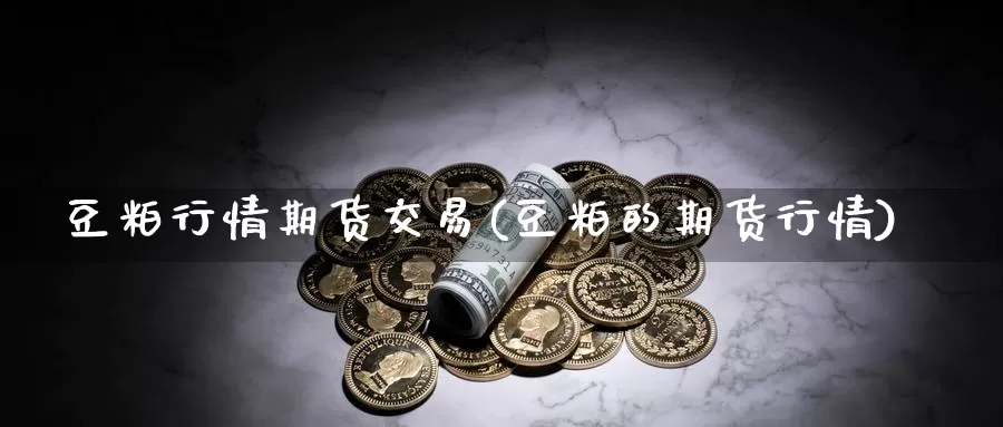 豆粕行情期货交易(豆粕的期货行情)_https://hj.wpmee.com_外盘期货直播间_第1张