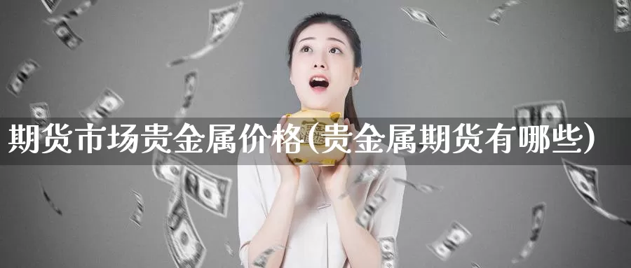 期货市场贵金属价格(贵金属期货有哪些)_https://hj.wpmee.com_德指期货_第1张