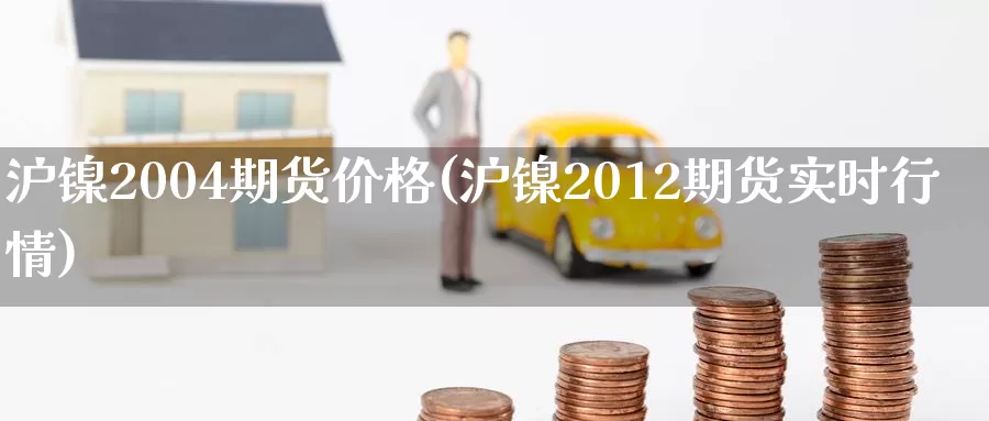 沪镍2004期货价格(沪镍2012期货实时行情)_https://hj.wpmee.com_外盘期货直播间_第1张