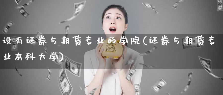 设有证券与期货专业的学院(证券与期货专业本科大学)_https://hj.wpmee.com_黄金期货直播室_第1张