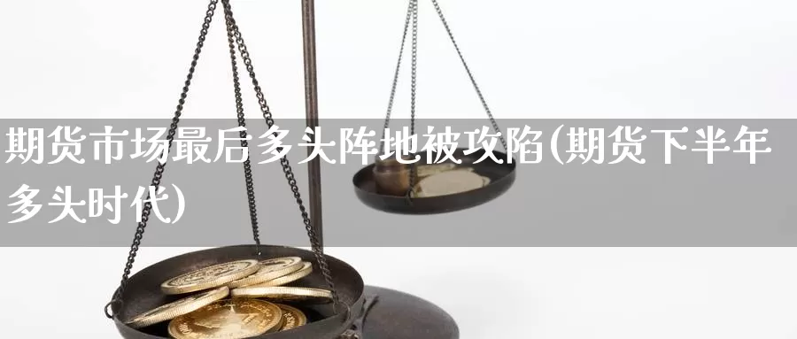 期货市场最后多头阵地被攻陷(期货下半年多头时代)_https://hj.wpmee.com_德指期货_第1张