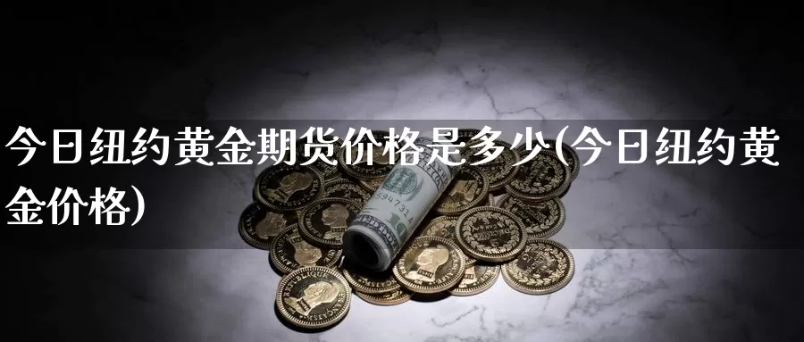 今日纽约黄金期货价格是多少(今日纽约黄金价格)_https://hj.wpmee.com_恒指喊单_第1张