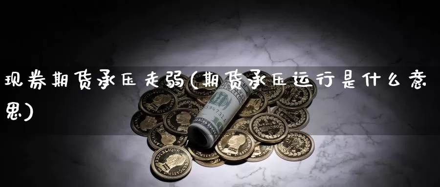 现券期货承压走弱(期货承压运行是什么意思)_https://hj.wpmee.com_黄金期货直播室_第1张