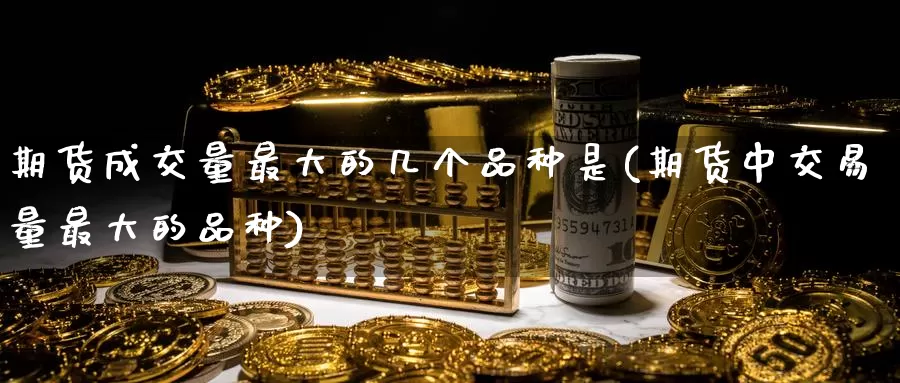 期货成交量最大的几个品种是(期货中交易量最大的品种)_https://hj.wpmee.com_原油期货_第1张