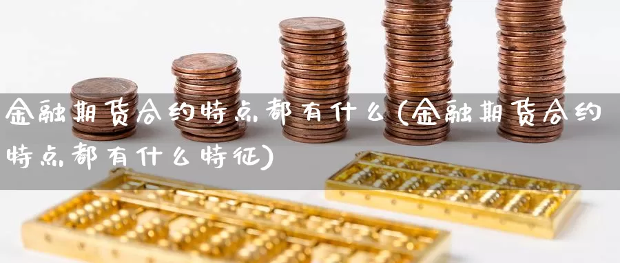 金融期货合约特点都有什么(金融期货合约特点都有什么特征)_https://hj.wpmee.com_德指期货_第1张