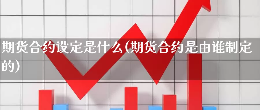 期货合约设定是什么(期货合约是由谁制定的)_https://hj.wpmee.com_恒指喊单_第1张