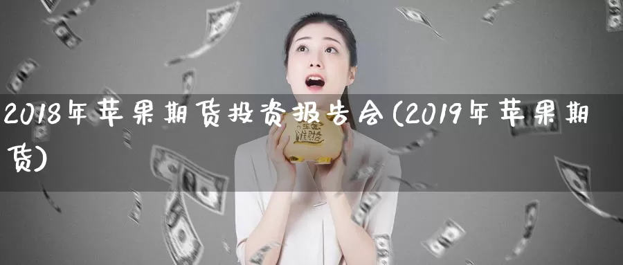 2018年苹果期货投资报告会(2019年苹果期货)_https://hj.wpmee.com_恒指喊单_第1张