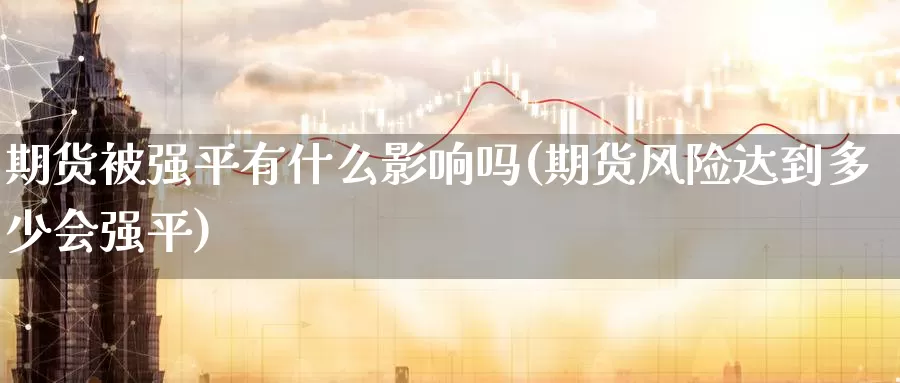 期货被强平有什么影响吗(期货风险达到多少会强平)_https://hj.wpmee.com_外盘期货直播间_第1张