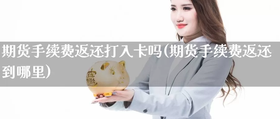 期货手续费返还打入卡吗(期货手续费返还到哪里)_https://hj.wpmee.com_黄金期货_第1张