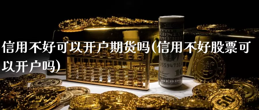 信用不好可以开户期货吗(信用不好股票可以开户吗)_https://hj.wpmee.com_原油期货_第1张