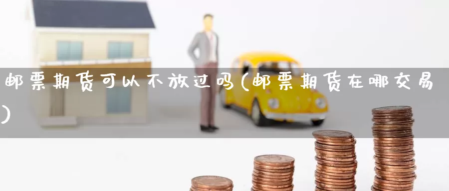 邮票期货可以不放过吗(邮票期货在哪交易)_https://hj.wpmee.com_黄金期货直播室_第1张