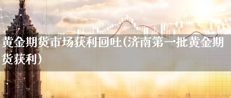 黄金期货市场获利回吐(济南第一批黄金期货获利)_https://hj.wpmee.com_原油期货_第1张