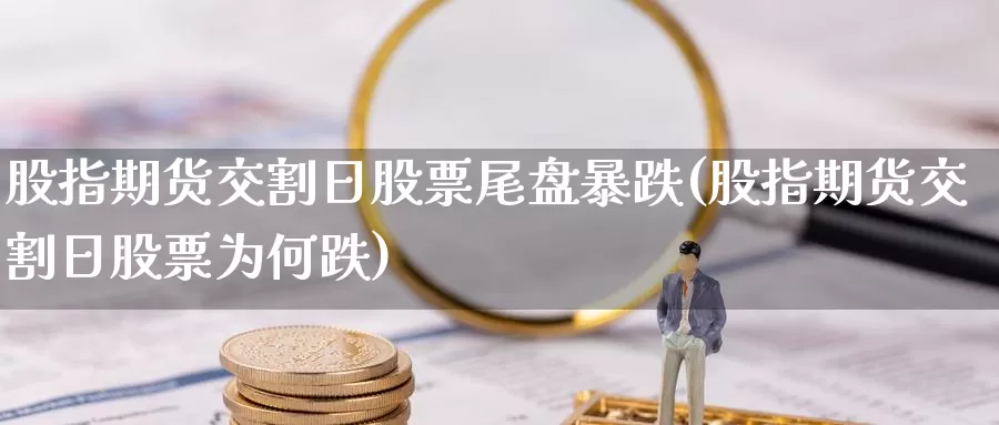 股指期货交割日股票尾盘暴跌(股指期货交割日股票为何跌)_https://hj.wpmee.com_黄金期货_第1张