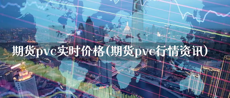 期货pvc实时价格(期货pvc行情资讯)_https://hj.wpmee.com_黄金期货直播室_第1张