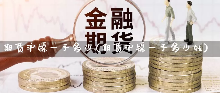 期货沪镍一手多少(期货沪镍一手多少钱)_https://hj.wpmee.com_黄金期货_第1张