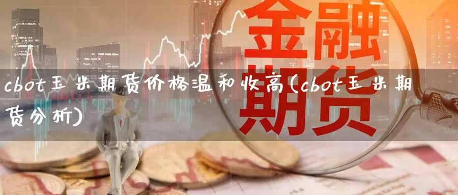 cbot玉米期货价格温和收高(cbot玉米期货分析)_https://hj.wpmee.com_外盘期货_第1张