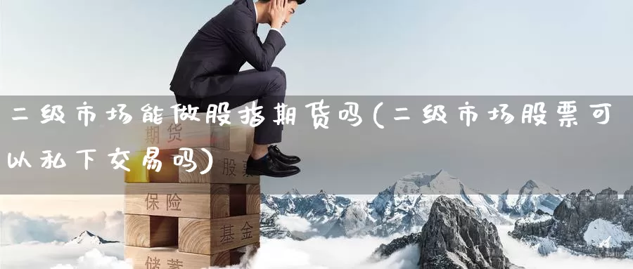 二级市场能做股指期货吗(二级市场股票可以私下交易吗)_https://hj.wpmee.com_黄金期货_第1张