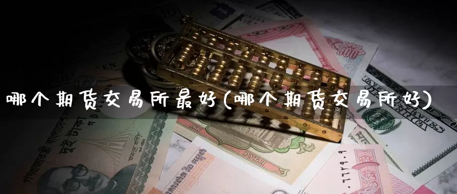 哪个期货交易所最好(哪个期货交易所好)_https://hj.wpmee.com_外盘期货直播间_第1张