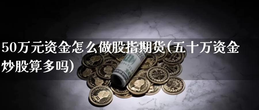 50万元资金怎么做股指期货(五十万资金炒股算多吗)_https://hj.wpmee.com_外盘期货_第1张