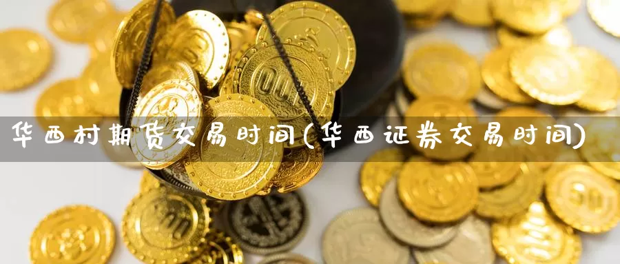 华西村期货交易时间(华西证券交易时间)_https://hj.wpmee.com_期货资讯_第1张