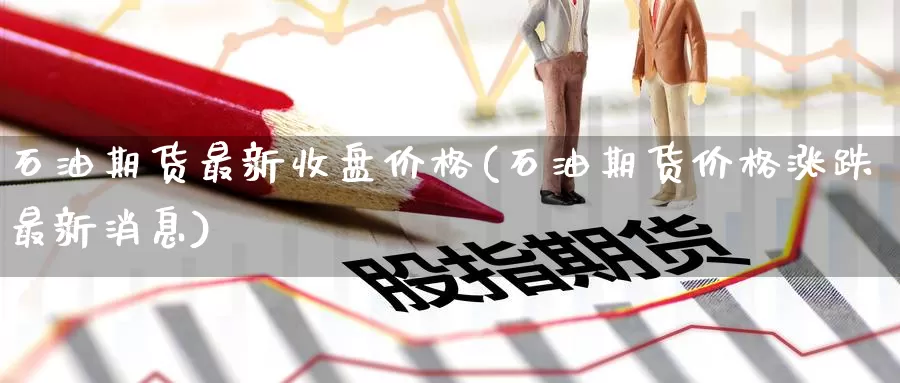 石油期货最新收盘价格(石油期货价格涨跌最新消息)_https://hj.wpmee.com_外盘期货_第1张