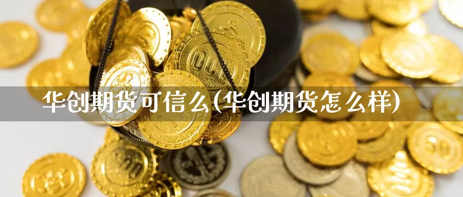 华创期货可信么(华创期货怎么样)_https://hj.wpmee.com_纳指直播室_第1张