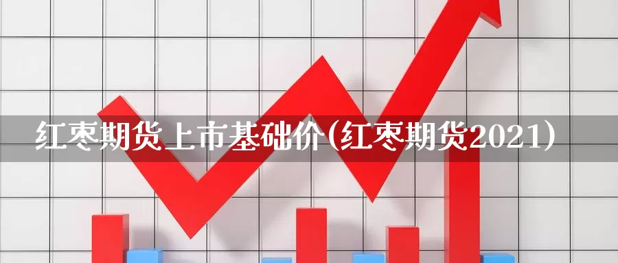 红枣期货上市基础价(红枣期货2021)_https://hj.wpmee.com_道指直播室_第1张