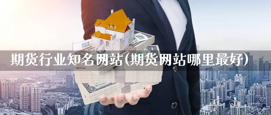 期货行业知名网站(期货网站哪里最好)_https://hj.wpmee.com_恒指喊单_第1张