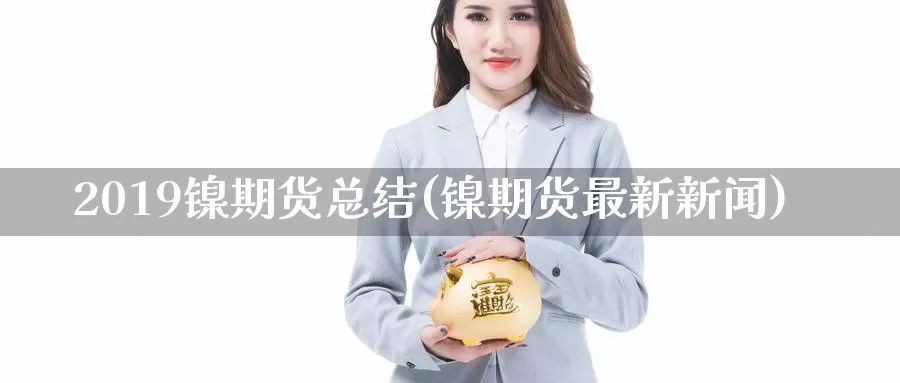 2019镍期货总结(镍期货最新新闻)_https://hj.wpmee.com_黄金期货直播室_第1张