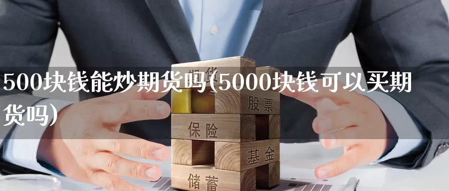 500块钱能炒期货吗(5000块钱可以买期货吗)_https://hj.wpmee.com_黄金期货直播室_第1张