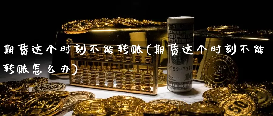 期货这个时刻不能转账(期货这个时刻不能转账怎么办)_https://hj.wpmee.com_道指直播室_第1张