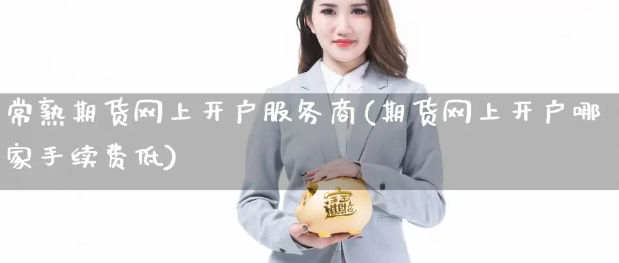 常熟期货网上开户服务商(期货网上开户哪家手续费低)_https://hj.wpmee.com_纳指直播室_第1张