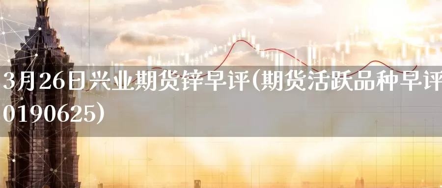 3月26日兴业期货锌早评(期货活跃品种早评20190625)_https://hj.wpmee.com_恒指喊单_第1张