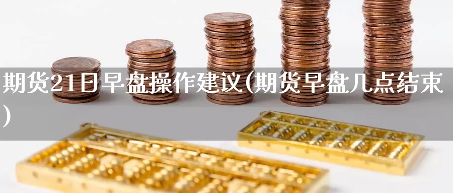 期货21日早盘操作建议(期货早盘几点结束)_https://hj.wpmee.com_黄金期货直播室_第1张