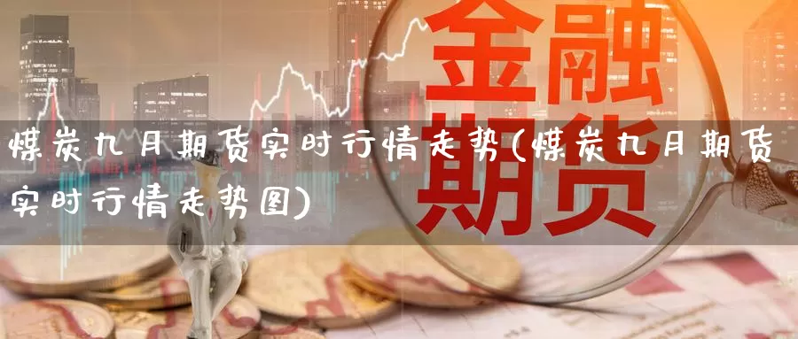 煤炭九月期货实时行情走势(煤炭九月期货实时行情走势图)_https://hj.wpmee.com_恒指喊单_第1张